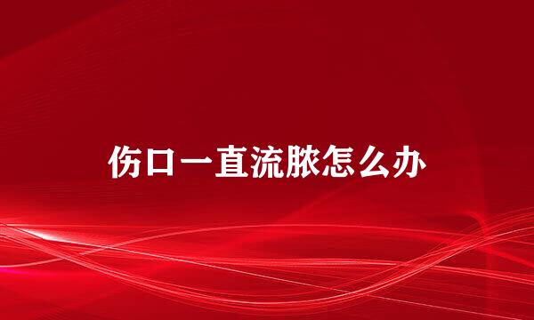 伤口一直流脓怎么办