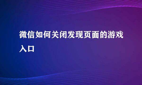 微信如何关闭发现页面的游戏入口