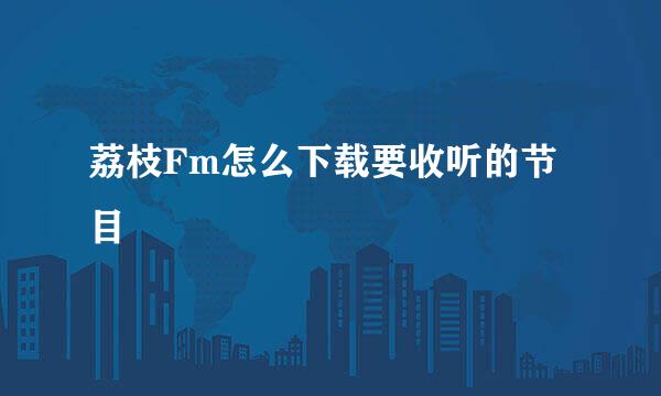 荔枝Fm怎么下载要收听的节目