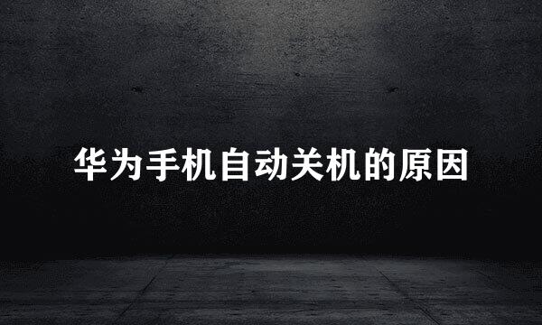 华为手机自动关机的原因