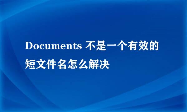 Documents 不是一个有效的短文件名怎么解决