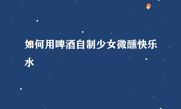 如何用啤酒自制少女微醺快乐水