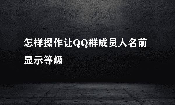 怎样操作让QQ群成员人名前显示等级