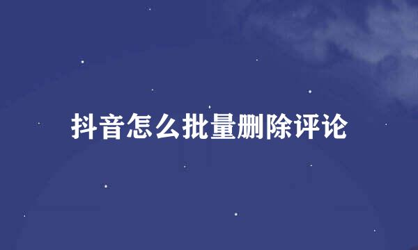 抖音怎么批量删除评论