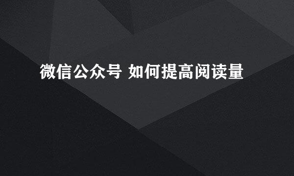 微信公众号 如何提高阅读量