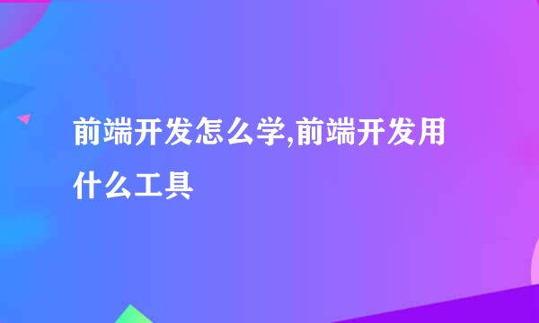 前端开发怎么学,前端开发用什么工具