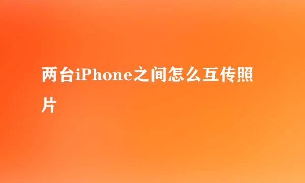 两台iPhone之间怎么互传照片