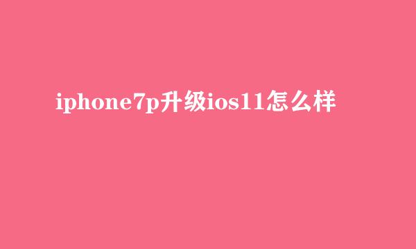 iphone7p升级ios11怎么样
