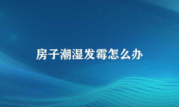 房子潮湿发霉怎么办