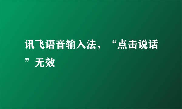 讯飞语音输入法，“点击说话”无效