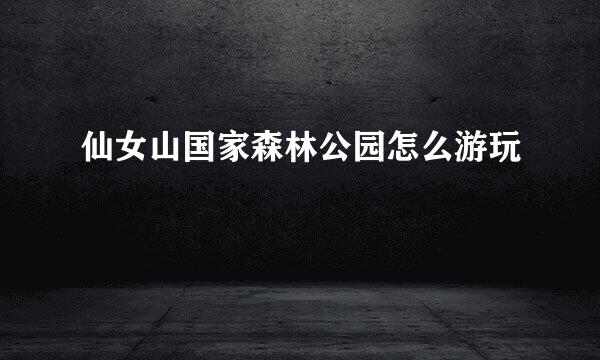 仙女山国家森林公园怎么游玩