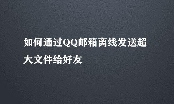 如何通过QQ邮箱离线发送超大文件给好友