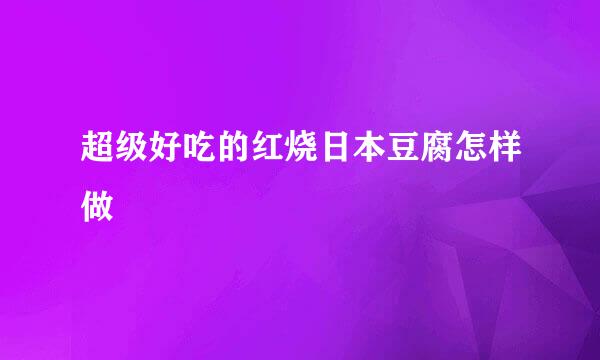 超级好吃的红烧日本豆腐怎样做