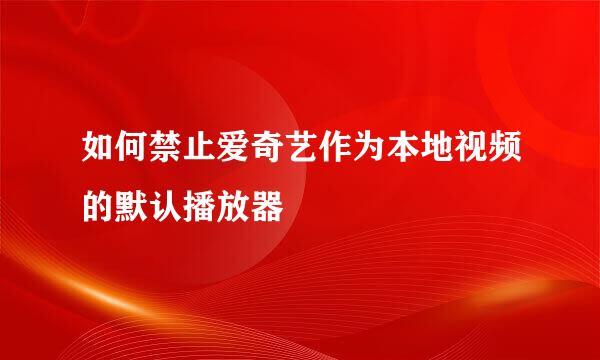 如何禁止爱奇艺作为本地视频的默认播放器
