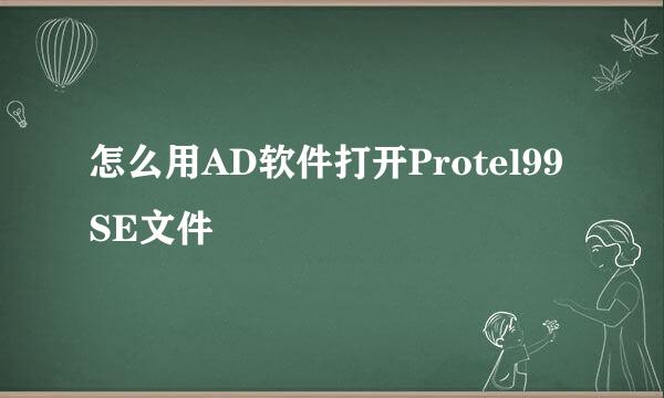 怎么用AD软件打开Protel99SE文件
