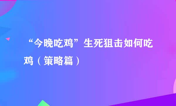 “今晚吃鸡”生死狙击如何吃鸡（策略篇）