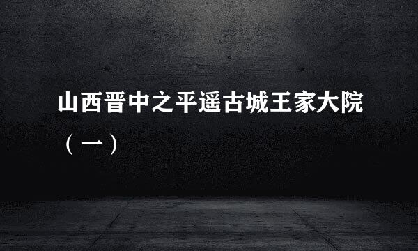 山西晋中之平遥古城王家大院（一）