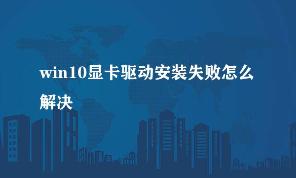 win10显卡驱动安装失败怎么解决
