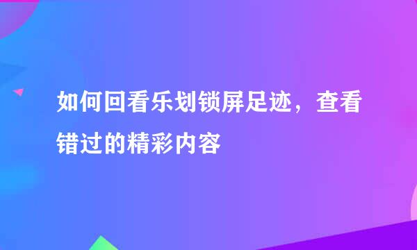 如何回看乐划锁屏足迹，查看错过的精彩内容
