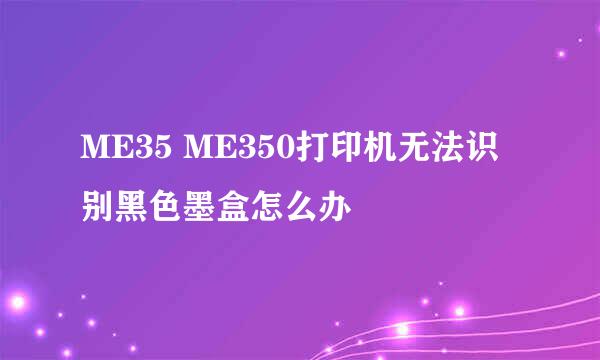 ME35 ME350打印机无法识别黑色墨盒怎么办