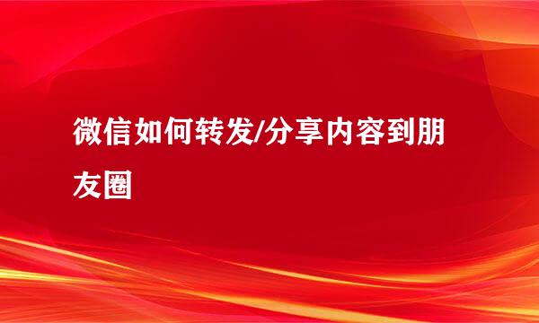 微信如何转发/分享内容到朋友圈