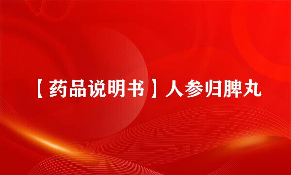 【药品说明书】人参归脾丸