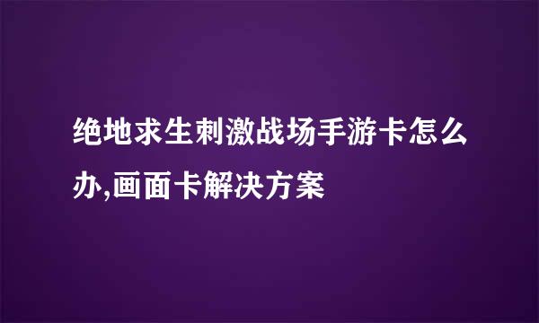 绝地求生刺激战场手游卡怎么办,画面卡解决方案