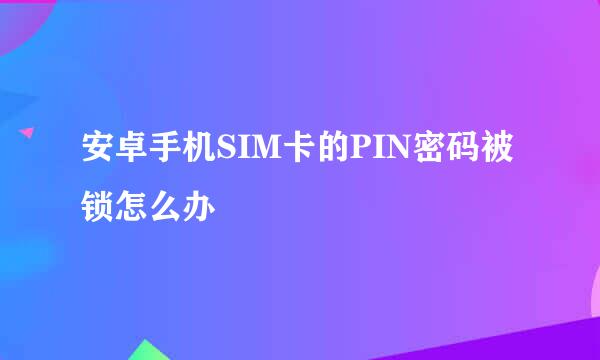 安卓手机SIM卡的PIN密码被锁怎么办