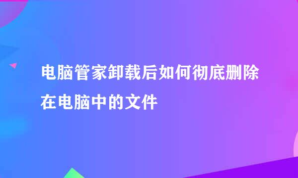 电脑管家卸载后如何彻底删除在电脑中的文件