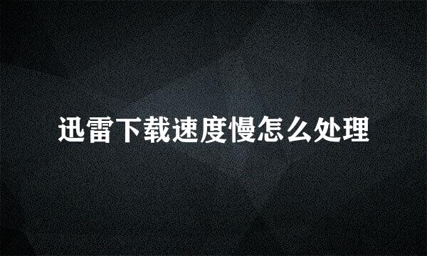 迅雷下载速度慢怎么处理