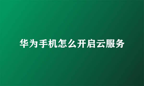 华为手机怎么开启云服务