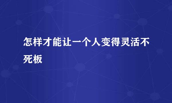 怎样才能让一个人变得灵活不死板