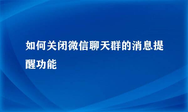 如何关闭微信聊天群的消息提醒功能