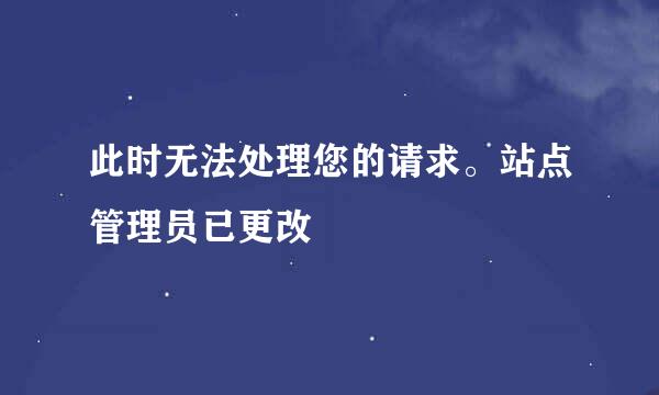 此时无法处理您的请求。站点管理员已更改