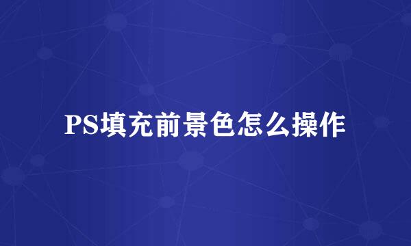 PS填充前景色怎么操作