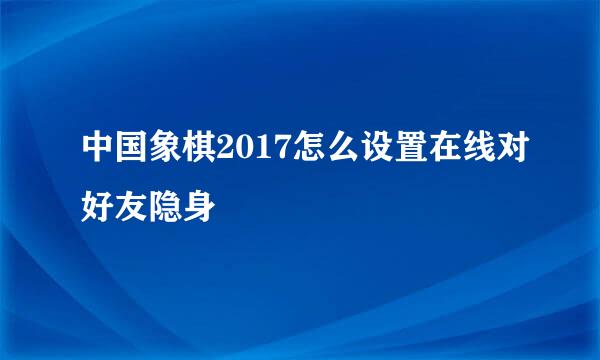 中国象棋2017怎么设置在线对好友隐身