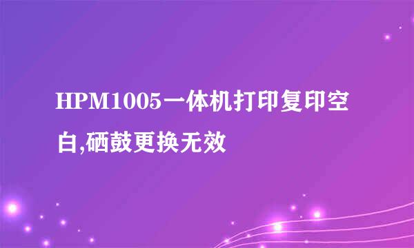 HPM1005一体机打印复印空白,硒鼓更换无效