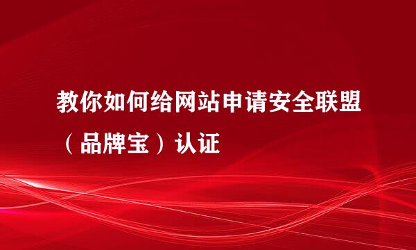 教你如何给网站申请安全联盟（品牌宝）认证