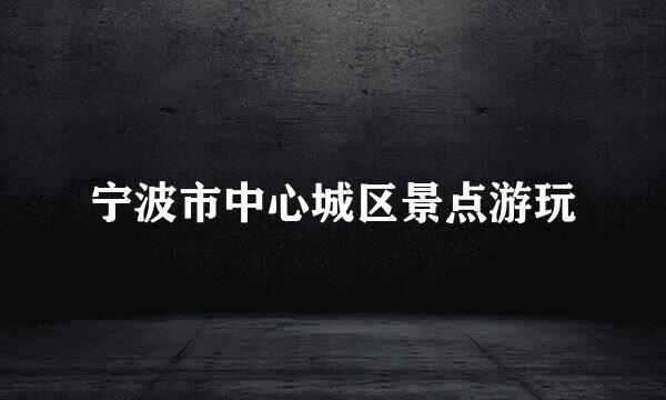 宁波市中心城区景点游玩