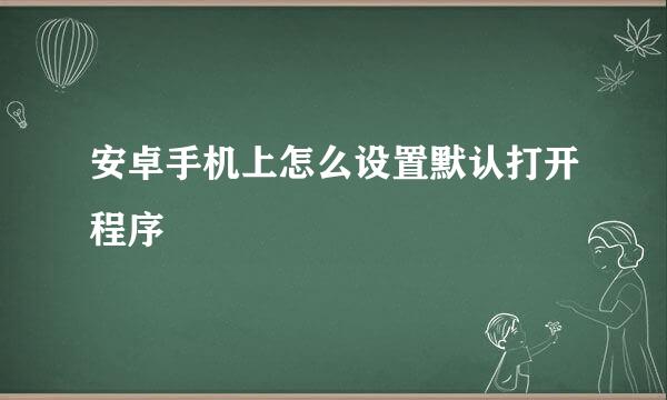 安卓手机上怎么设置默认打开程序