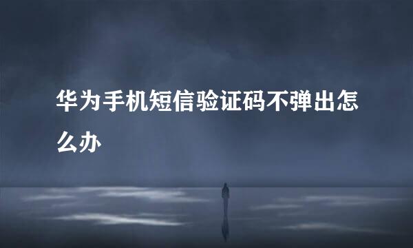 华为手机短信验证码不弹出怎么办