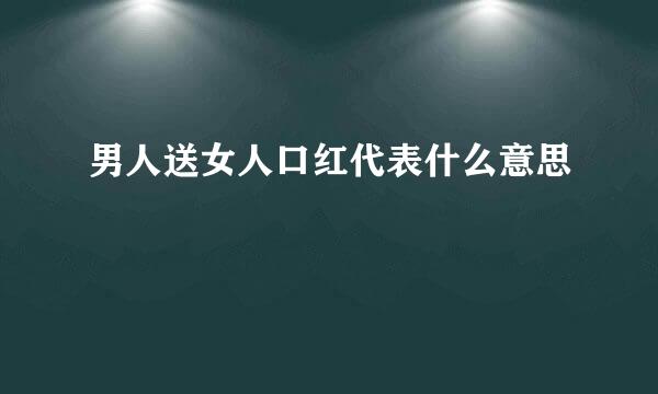 男人送女人口红代表什么意思