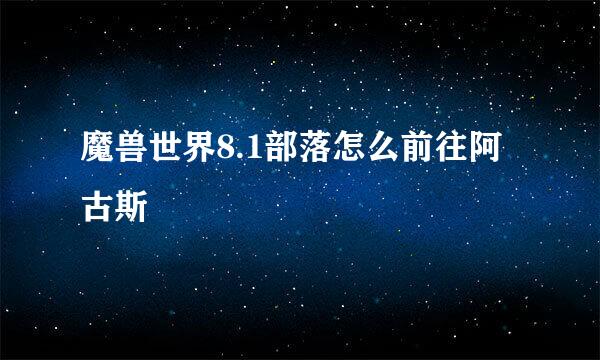 魔兽世界8.1部落怎么前往阿古斯