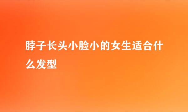 脖子长头小脸小的女生适合什么发型