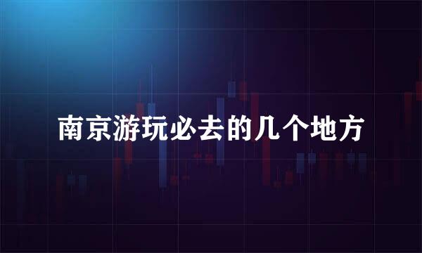 南京游玩必去的几个地方