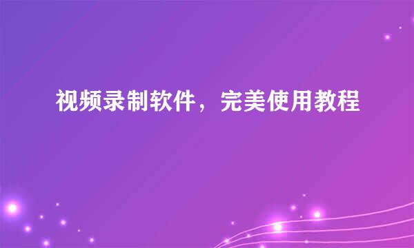 视频录制软件，完美使用教程