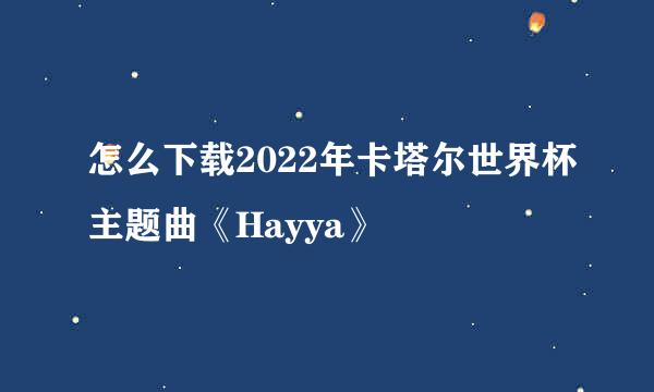 怎么下载2022年卡塔尔世界杯主题曲《Hayya》