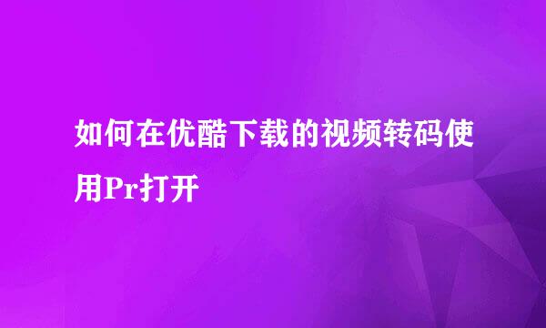 如何在优酷下载的视频转码使用Pr打开
