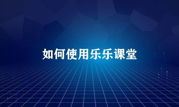 如何使用乐乐课堂