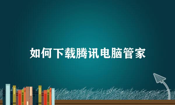 如何下载腾讯电脑管家